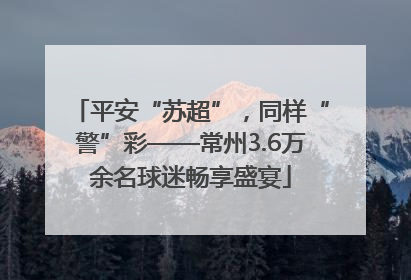 平安“苏超”，同样“警”彩——常州3.6万余名球迷畅享盛宴