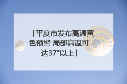 平度市发布高温黄色预警 局部高温可达37°以上
