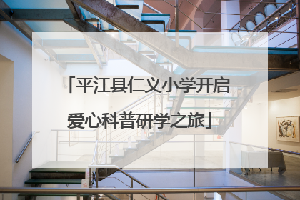 平江县仁义小学开启爱心科普研学之旅