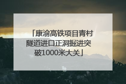 康渝高铁项目青村隧道进口正洞掘进突破1000米大关