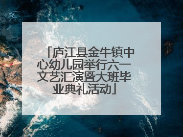 庐江县金牛镇中心幼儿园举行六一文艺汇演暨大班毕业典礼活动