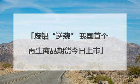 废铝“逆袭” 我国首个再生商品期货今日上市