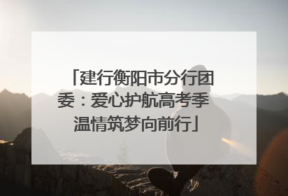 建行衡阳市分行团委：爱心护航高考季 温情筑梦向前行