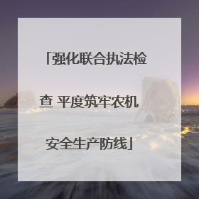 强化联合执法检查 平度筑牢农机安全生产防线