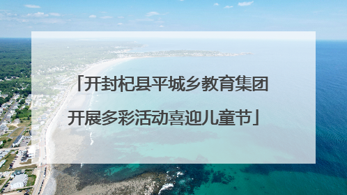 开封杞县平城乡教育集团开展多彩活动喜迎儿童节