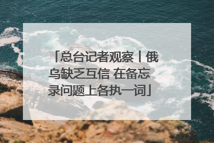 总台记者观察丨俄乌缺乏互信 在备忘录问题上各执一词
