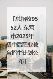 总招收9552人 东营市2025年初中后职业教育招生计划公布