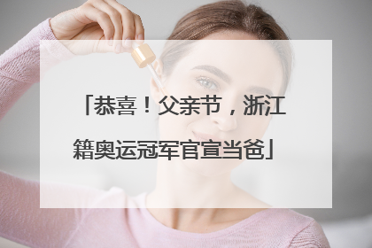 恭喜！父亲节，浙江籍奥运冠军官宣当爸