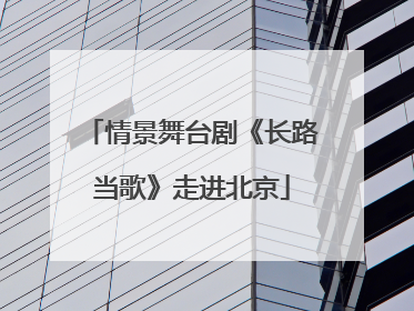 情景舞台剧《长路当歌》走进北京