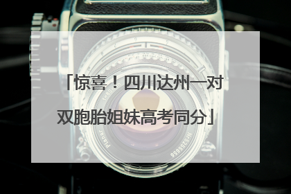 惊喜！四川达州一对双胞胎姐妹高考同分