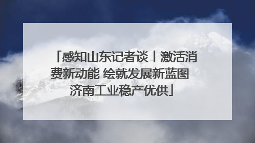 感知山东记者谈丨激活消费新动能 绘就发展新蓝图 济南工业稳产优供