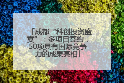 成都“科创投资盛宴”：多项目签约，50项具有国际竞争力的成果亮相