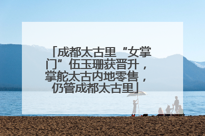 成都太古里“女掌门”伍玉珊获晋升，掌舵太古内地零售，仍管成都太古里
