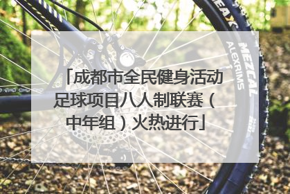 成都市全民健身活动足球项目八人制联赛（中年组）火热进行