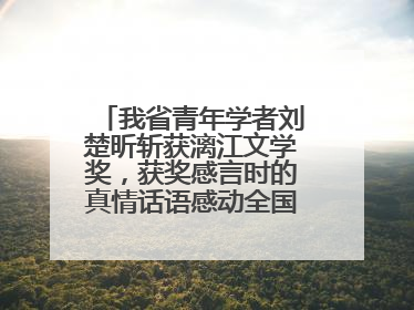 我省青年学者刘楚昕斩获漓江文学奖，获奖感言时的真情话语感动全国网友——如果有一天我的书获奖了，我一定要把我们的故事说出来