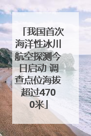 我国首次海洋性冰川航空探测今日启动 调查点位海拔超过4700米