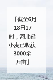 截至6月18日17时，河北省小麦已收获3000余万亩