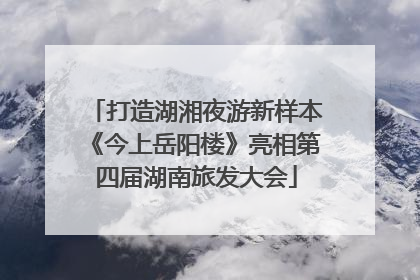 打造湖湘夜游新样本《今上岳阳楼》亮相第四届湖南旅发大会