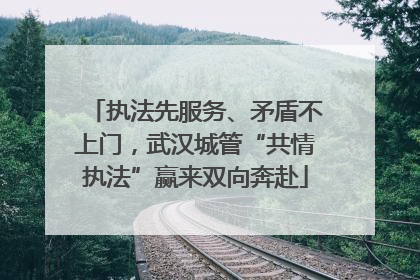 执法先服务、矛盾不上门，武汉城管“共情执法”赢来双向奔赴