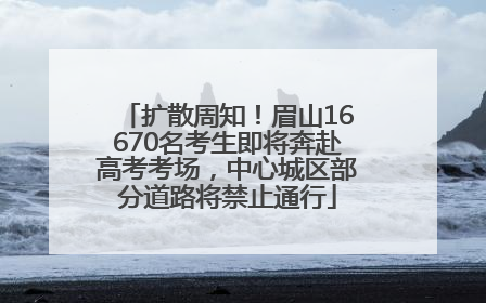 扩散周知！眉山16670名考生即将奔赴高考考场，中心城区部分道路将禁止通行