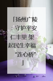 扬州广陵：守护平安仁丰里 架起民生幸福“连心桥”
