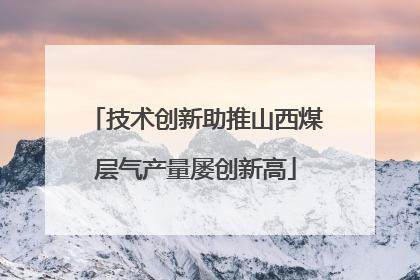 技术创新助推山西煤层气产量屡创新高