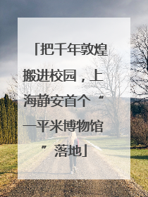 把千年敦煌搬进校园，上海静安首个“一平米博物馆”落地