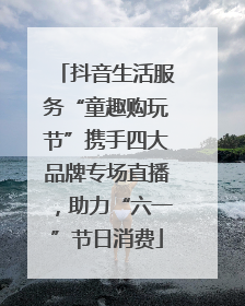 抖音生活服务“童趣购玩节”携手四大品牌专场直播，助力“六一”节日消费