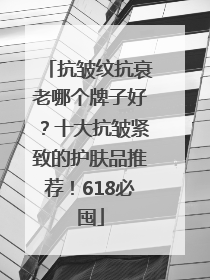 抗皱纹抗衰老哪个牌子好？十大抗皱紧致的护肤品推荐！618必囤