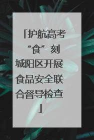 护航高考“食”刻 城阳区开展食品安全联合督导检查