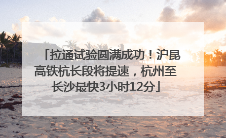 拉通试验圆满成功！沪昆高铁杭长段将提速，杭州至长沙最快3小时12分