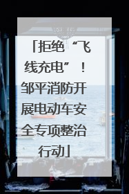 拒绝“飞线充电”！邹平消防开展电动车安全专项整治行动