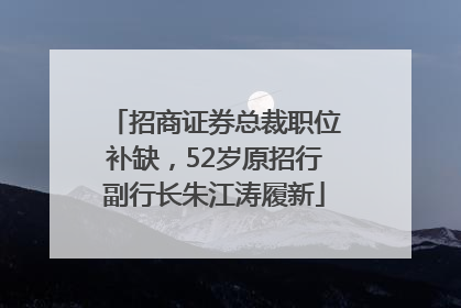 招商证券总裁职位补缺，52岁原招行副行长朱江涛履新