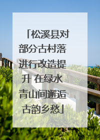 松溪县对部分古村落进行改造提升 在绿水青山间邂逅古韵乡愁
