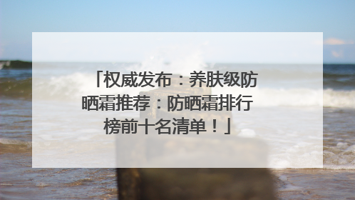权威发布：养肤级防晒霜推荐：防晒霜排行榜前十名清单！