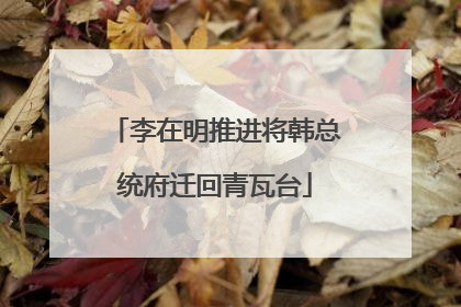 李在明推进将韩总统府迁回青瓦台