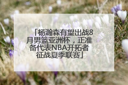 杨瀚森有望出战8月男篮亚洲杯，正准备代表NBA开拓者征战夏季联赛