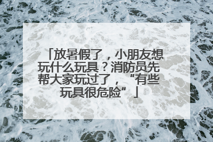 放暑假了，小朋友想玩什么玩具？消防员先帮大家玩过了，“有些玩具很危险”