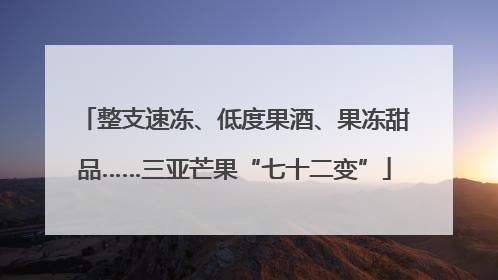 整支速冻、低度果酒、果冻甜品……三亚芒果“七十二变”