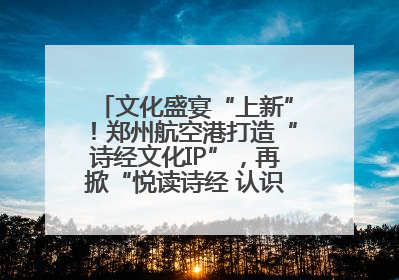 文化盛宴“上新”！郑州航空港打造“诗经文化IP”，再掀“悦读诗经 认识家乡路”活动热潮