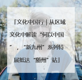 文化中国行｜从区域文化中解读“何以中国”，“新九州”系列特展抵达“随州”站