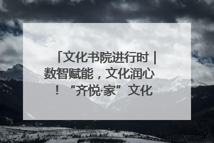 文化书院进行时｜数智赋能，文化润心！“齐悦·家”文化书院超有料