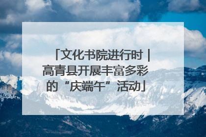 文化书院进行时｜高青县开展丰富多彩的“庆端午”活动