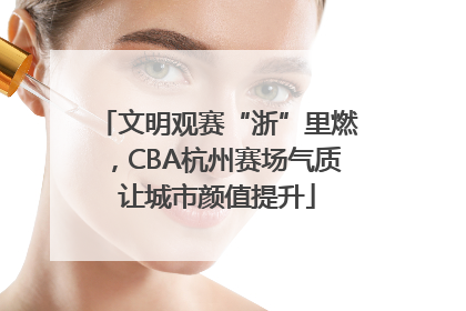 文明观赛“浙”里燃，CBA杭州赛场气质让城市颜值提升