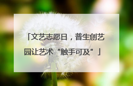 文艺志愿日，普生创艺园让艺术“触手可及”