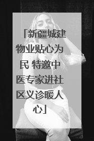 新疆城建物业贴心为民 特邀中医专家进社区义诊暖人心
