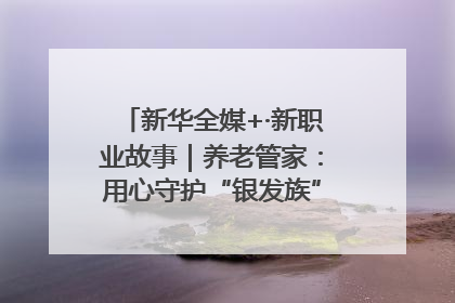 新华全媒+·新职业故事｜养老管家：用心守护“银发族”的幸福“夕阳红”