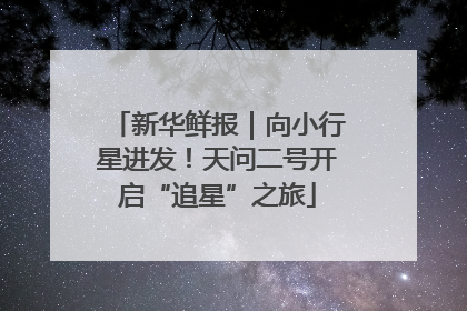 新华鲜报｜向小行星进发！天问二号开启“追星”之旅