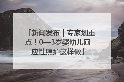 新闻发布｜专家划重点！0—3岁婴幼儿回应性照护这样做