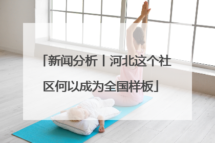 新闻分析丨河北这个社区何以成为全国样板
